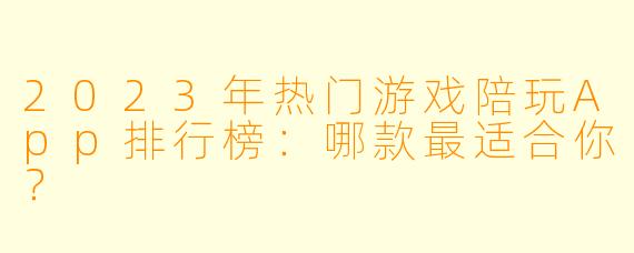 2023年热门游戏陪玩App排行榜：哪款最适合你？