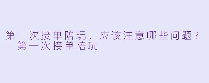 第一次接单陪玩，应该注意哪些问题？-第一次接单陪玩