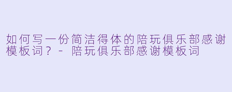 如何写一份简洁得体的陪玩俱乐部感谢模板词？-陪玩俱乐部感谢模板词