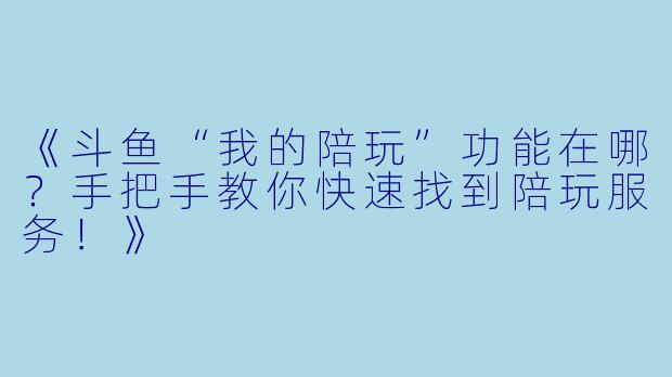 《斗鱼“我的陪玩”功能在哪？手把手教你快速找到陪玩服务！》