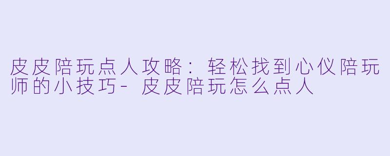 皮皮陪玩点人攻略：轻松找到心仪陪玩师的小技巧-皮皮陪玩怎么点人