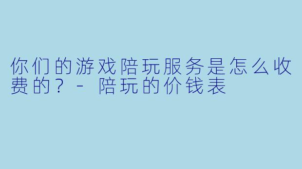 你们的游戏陪玩服务是怎么收费的？-陪玩的价钱表