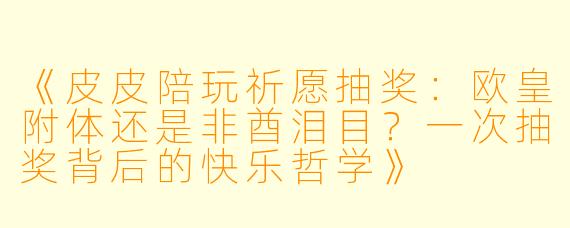 《皮皮陪玩祈愿抽奖：欧皇附体还是非酋泪目？一次抽奖背后的快乐哲学》