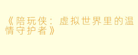 《陪玩侠：虚拟世界里的温情守护者》