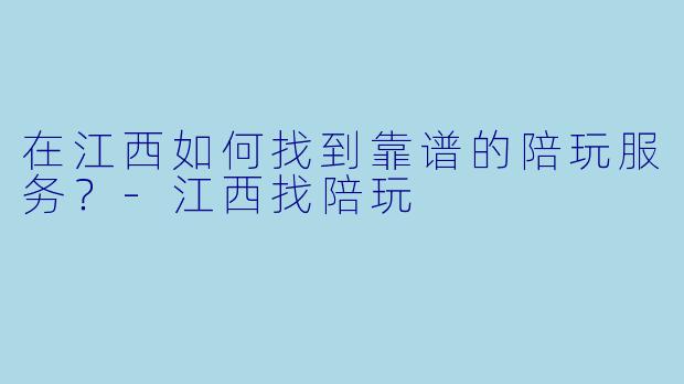 在江西如何找到靠谱的陪玩服务？-江西找陪玩