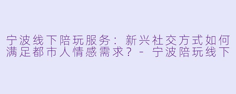 宁波线下陪玩服务:新兴社交方式如何满足都市人情感需求?