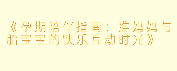 《孕期陪伴指南：准妈妈与胎宝宝的快乐互动时光》
