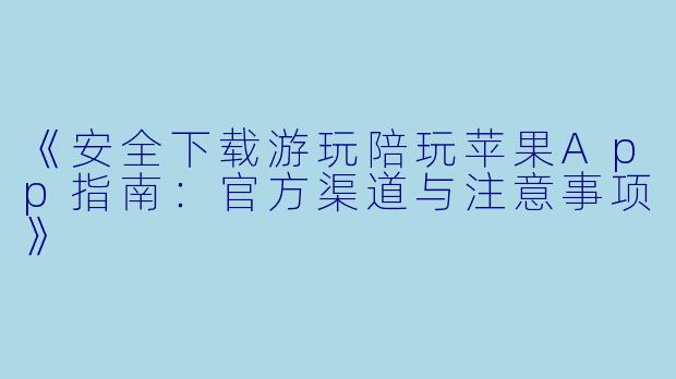 《安全下载游玩陪玩苹果App指南：官方渠道与注意事项》