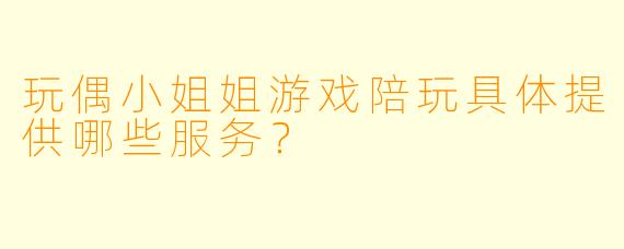 玩偶小姐姐游戏陪玩具体提供哪些服务？