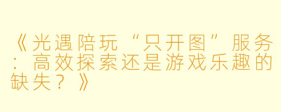 《光遇陪玩“只开图”服务：高效探索还是游戏乐趣的缺失？》