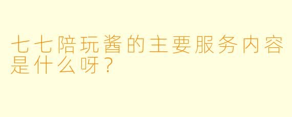 七七陪玩酱的主要服务内容是什么呀？