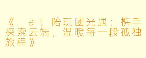 《.at陪玩团光遇：携手探索云端，温暖每一段孤独旅程》