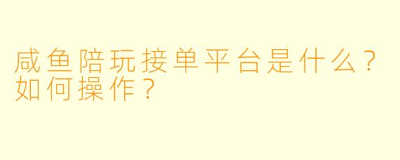 咸鱼陪玩接单平台是什么？如何操作？