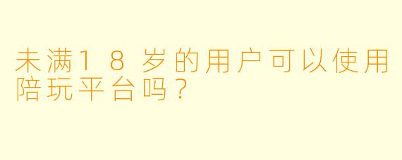 未满18岁的用户可以使用陪玩平台吗？