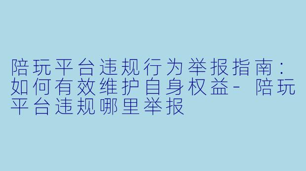 陪玩平台违规行为举报指南：如何有效维护自身权益-陪玩平台违规哪里举报
