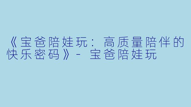 《宝爸陪娃玩：高质量陪伴的快乐密码》-宝爸陪娃玩