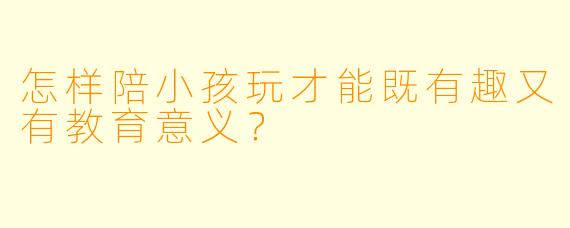 怎样陪小孩玩才能既有趣又有教育意义？
