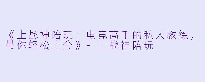 《上战神陪玩：电竞高手的私人教练，带你轻松上分》-上战神陪玩