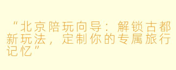 “北京陪玩向导：解锁古都新玩法，定制你的专属旅行记忆”