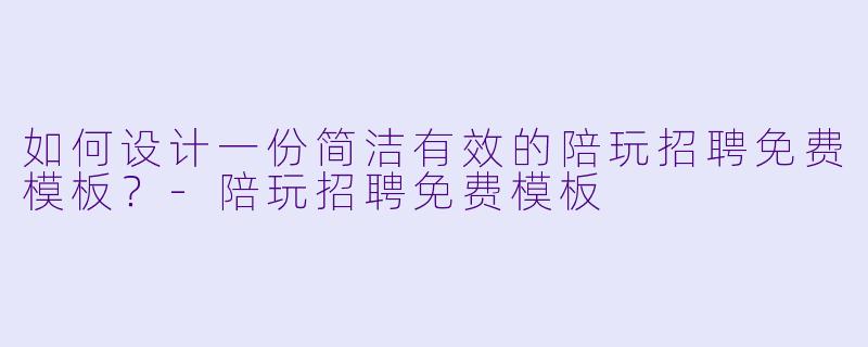 如何设计一份简洁有效的陪玩招聘免费模板？-陪玩招聘免费模板