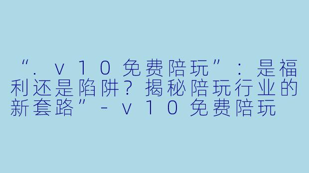 “.v10免费陪玩”：是福利还是陷阱？揭秘陪玩行业的新套路”-v10免费陪玩