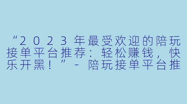 “2023年最受欢迎的陪玩接单平台推荐：轻松赚钱，快乐开黑！”-陪玩接单平台推荐
