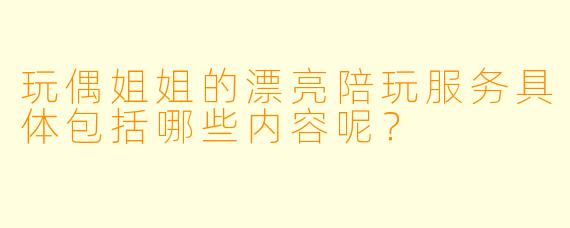 玩偶姐姐的漂亮陪玩服务具体包括哪些内容呢？