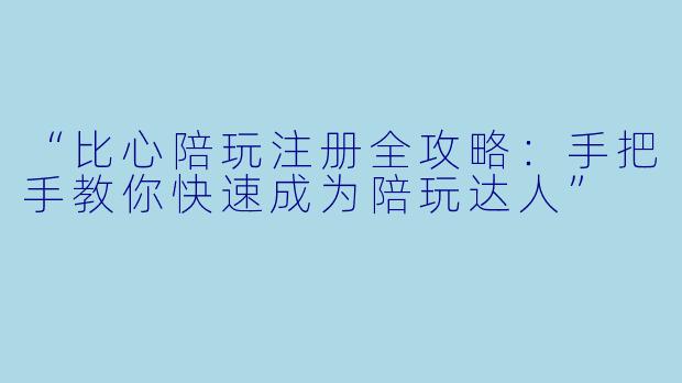 “比心陪玩注册全攻略：手把手教你快速成为陪玩达人”