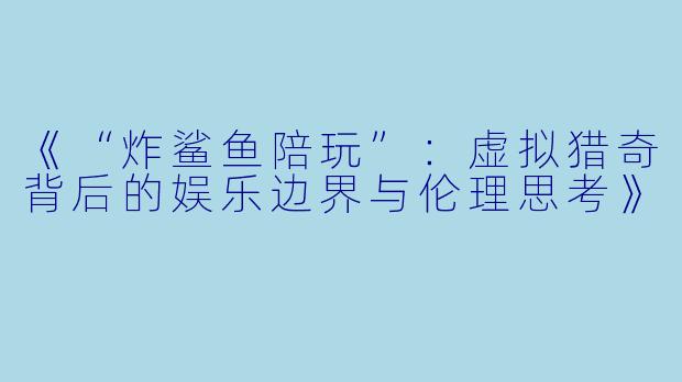 《“炸鲨鱼陪玩”：虚拟猎奇背后的娱乐边界与伦理思考》