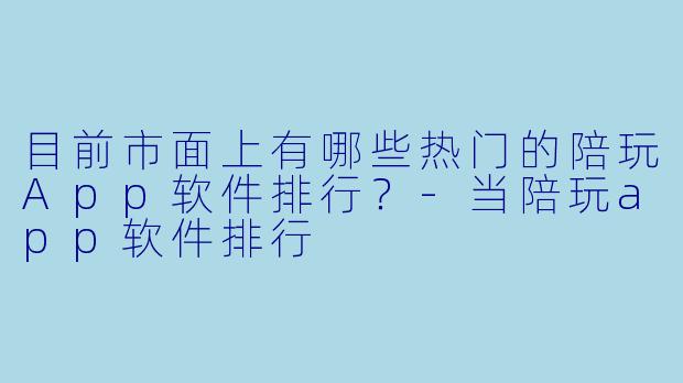 目前市面上有哪些热门的陪玩App软件排行?