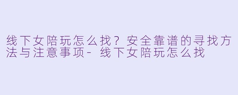线下女陪玩怎么找？安全靠谱的寻找方法与注意事项-线下女陪玩怎么找