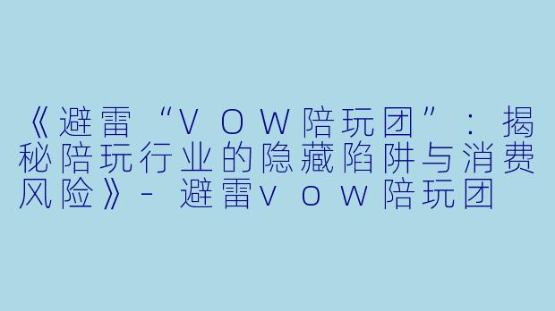 《避雷“VOW陪玩团”：揭秘陪玩行业的隐藏陷阱与消费风险》-避雷vow陪玩团