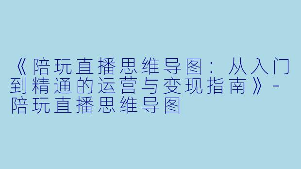 《陪玩直播思维导图：从入门到精通的运营与变现指南》-陪玩直播思维导图