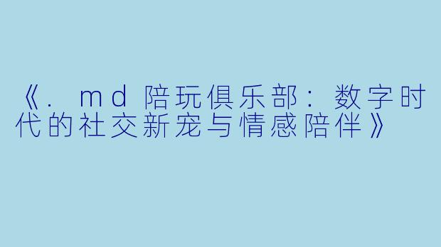 《.md陪玩俱乐部：数字时代的社交新宠与情感陪伴》
