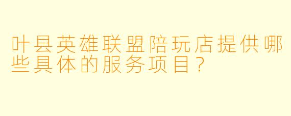 叶县英雄联盟陪玩店提供哪些具体的服务项目?