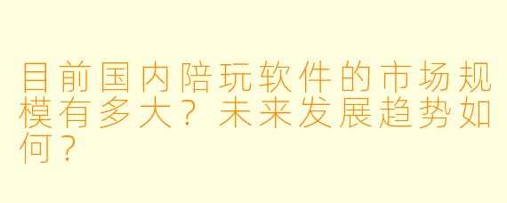 目前国内陪玩软件的市场规模有多大？未来发展趋势如何？