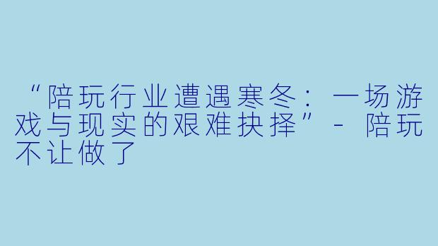 “陪玩行业遭遇寒冬：一场游戏与现实的艰难抉择”-陪玩不让做了