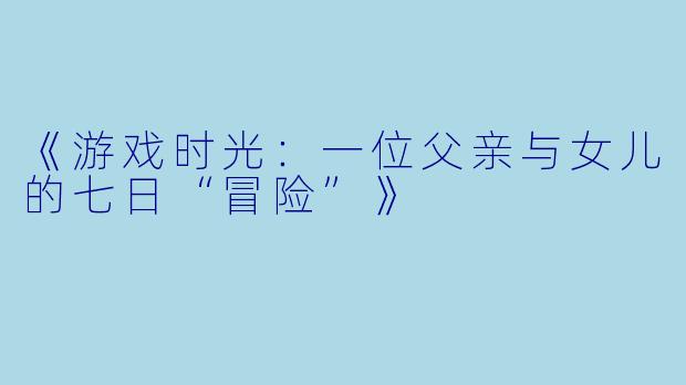 《游戏时光：一位父亲与女儿的七日“冒险”》