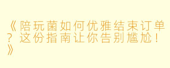 《陪玩菌如何优雅结束订单？这份指南让你告别尴尬！》