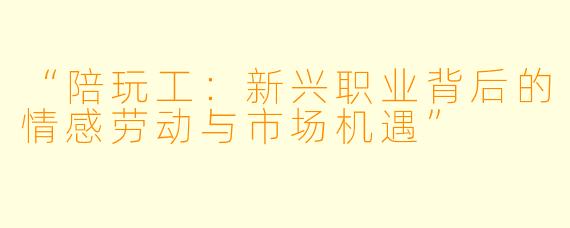 “陪玩工：新兴职业背后的情感劳动与市场机遇”