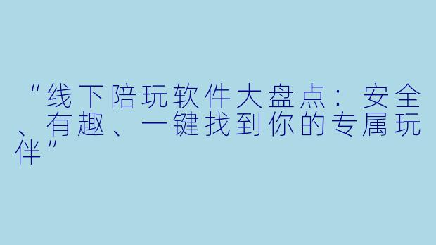 “线下陪玩软件大盘点：安全、有趣、一键找到你的专属玩伴”