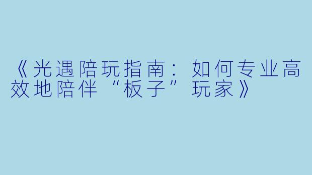 《光遇陪玩指南：如何专业高效地陪伴“板子”玩家》