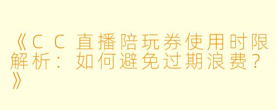 《CC直播陪玩券使用时限解析:如何避免过期浪费?》