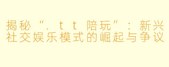 揭秘“.tt陪玩”：新兴社交娱乐模式的崛起与争议
