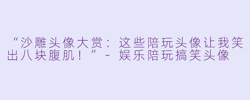 “沙雕头像大赏：这些陪玩头像让我笑出八块腹肌！”-娱乐陪玩搞笑头像