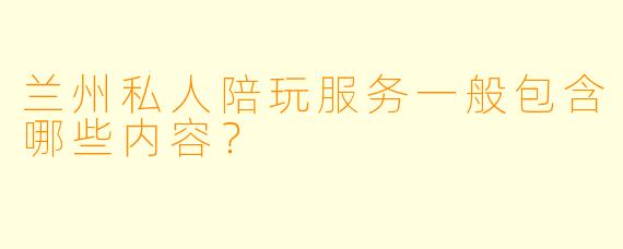 兰州私人陪玩服务一般包含哪些内容？