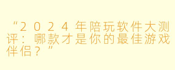 “2024年陪玩软件大测评：哪款才是你的最佳游戏伴侣？”