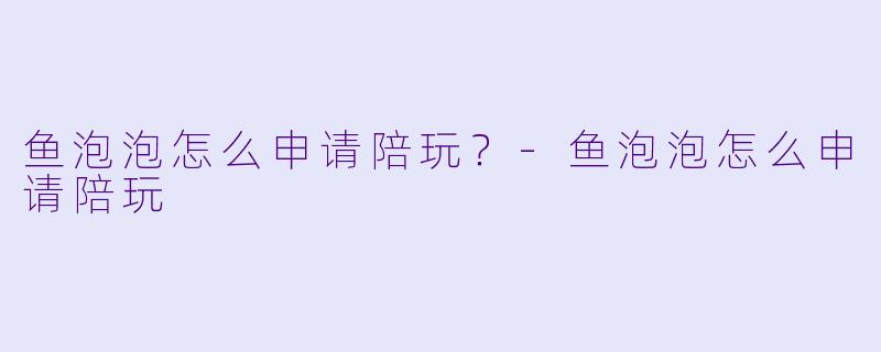 鱼泡泡怎么申请陪玩？-鱼泡泡怎么申请陪玩