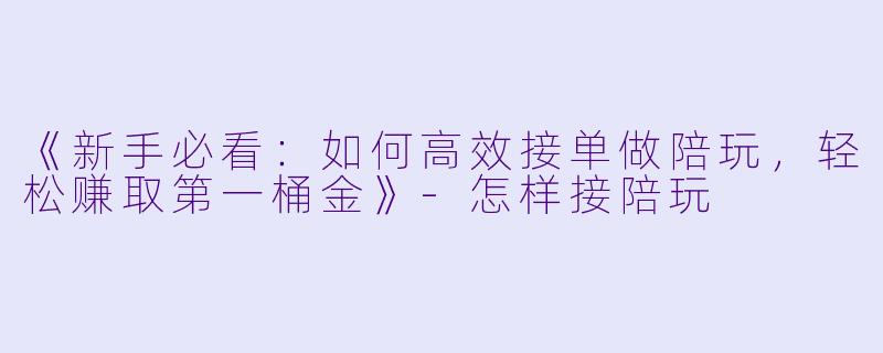 《新手必看：如何高效接单做陪玩，轻松赚取第一桶金》-怎样接陪玩