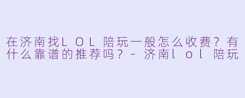 在济南找LOL陪玩一般怎么收费？有什么靠谱的推荐吗？-济南lol陪玩